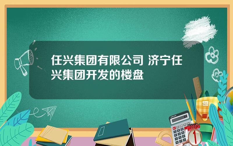 任兴集团有限公司 济宁任兴集团开发的楼盘